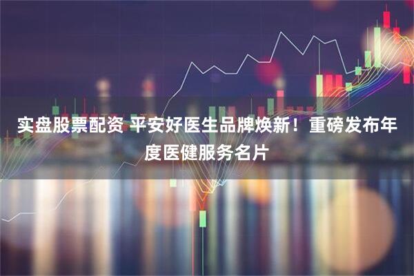 实盘股票配资 平安好医生品牌焕新！重磅发布年度医健服务名片