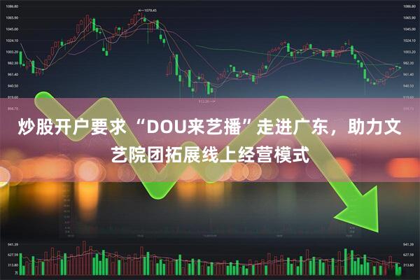 炒股开户要求 “DOU来艺播”走进广东，助力文艺院团拓展线上经营模式
