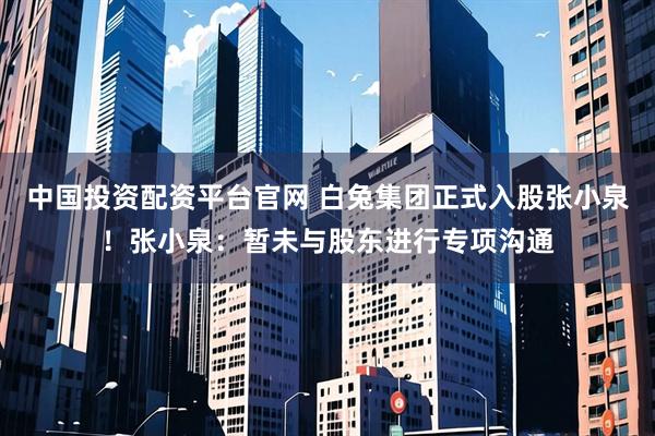 中国投资配资平台官网 白兔集团正式入股张小泉！张小泉：暂未与股东进行专项沟通