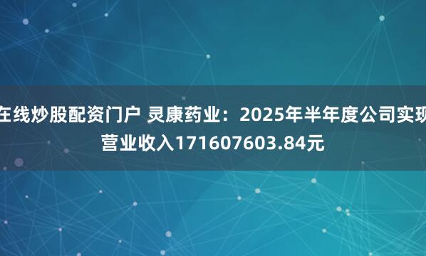 在线炒股配资门户 灵康药业：2025年半年度公司实现营业收入171607603.84元