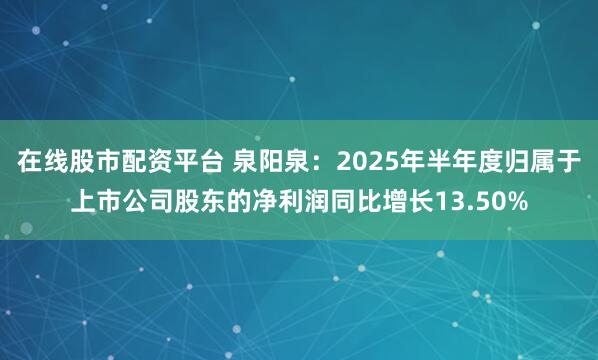 在线股市配资平台 泉阳泉：2025年半年度归属于上市公司股东的净利润同比增长13.50%