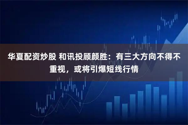 华夏配资炒股 和讯投顾颜胜：有三大方向不得不重视，或将引爆短线行情