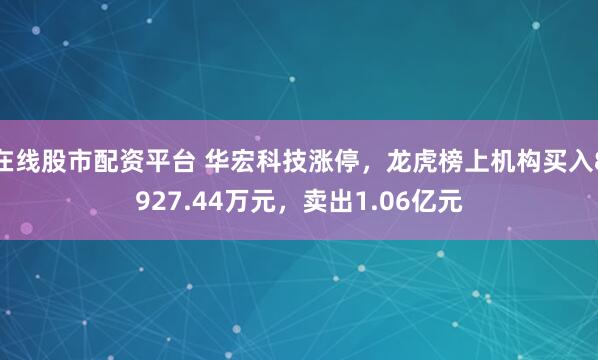 在线股市配资平台 华宏科技涨停，龙虎榜上机构买入8927.44万元，卖出1.06亿元