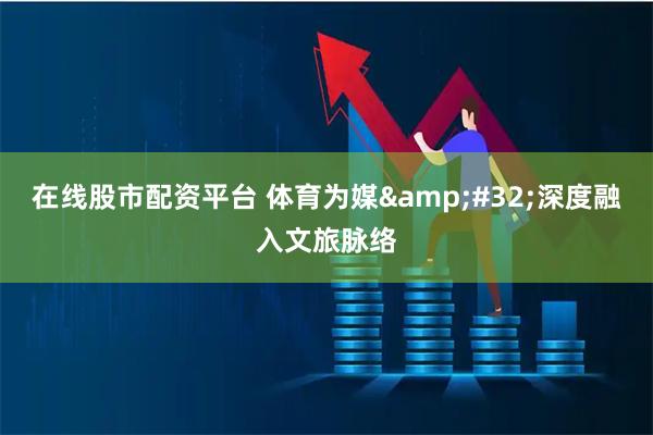 在线股市配资平台 体育为媒 深度融入文旅脉络