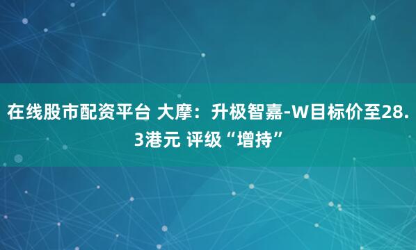 在线股市配资平台 大摩：升极智嘉-W目标价至28.3港元 评级“增持”
