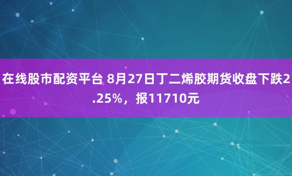 在线股市配资平台 8月27日丁二烯胶期货收盘下跌2.25%，报11710元