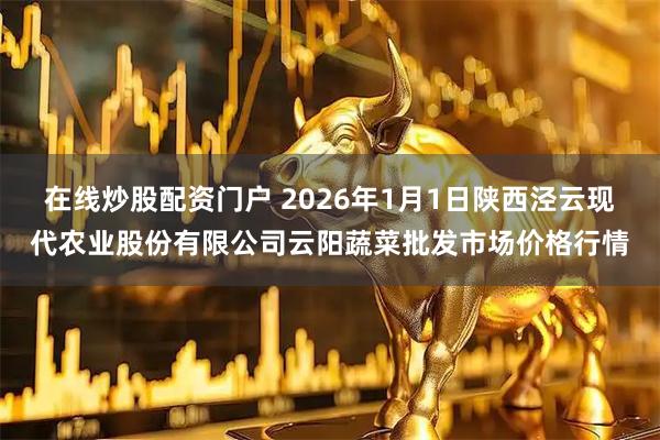 在线炒股配资门户 2026年1月1日陕西泾云现代农业股份有限公司云阳蔬菜批发市场价格行情