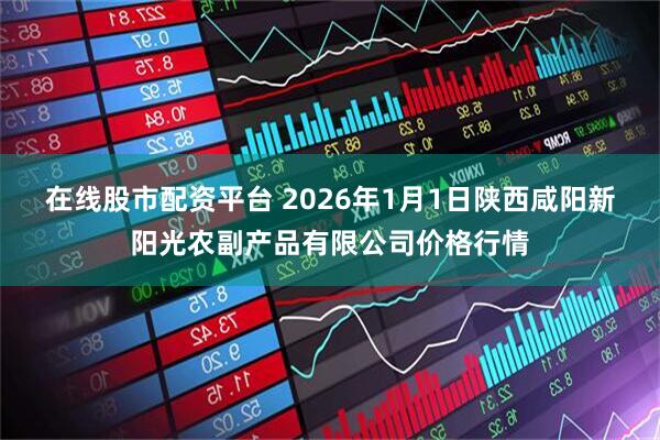 在线股市配资平台 2026年1月1日陕西咸阳新阳光农副产品有限公司价格行情